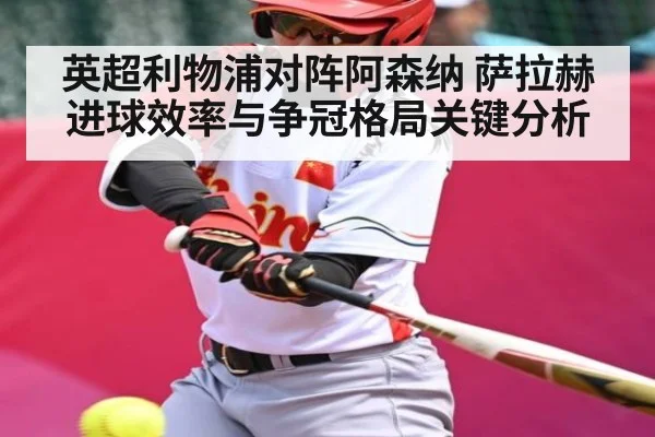 英超利物浦对阵阿森纳 萨拉赫进球效率与争冠格局关键分析 - kaiyun