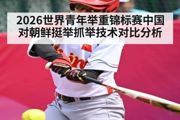 2026世界青年举重锦标赛中国对朝鲜挺举抓举技术对比分析 - kaiyun